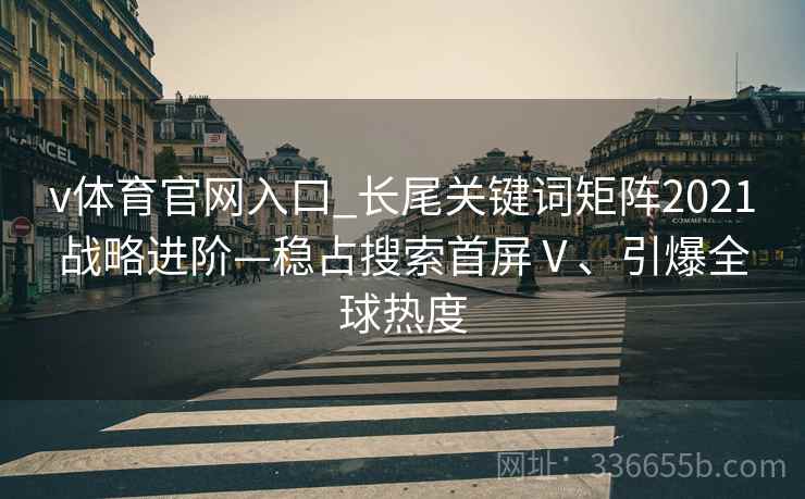 v体育官网入口_长尾关键词矩阵2021战略进阶—稳占搜索首屏Ⅴ、引爆全球热度