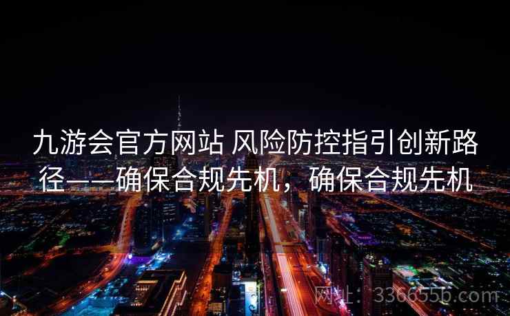 九游会官方网站 风险防控指引创新路径——确保合规先机，确保合规先机