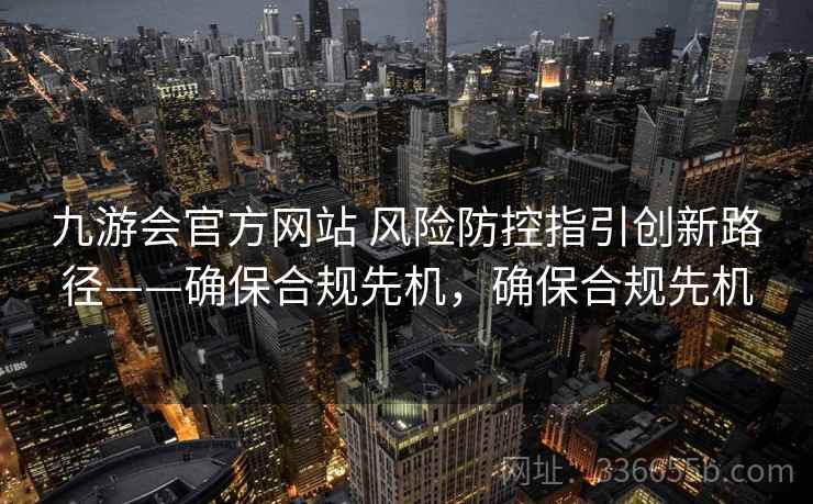 九游会官方网站 风险防控指引创新路径——确保合规先机，确保合规先机