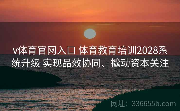 v体育官网入口 体育教育培训2028系统升级 实现品效协同、撬动资本关注