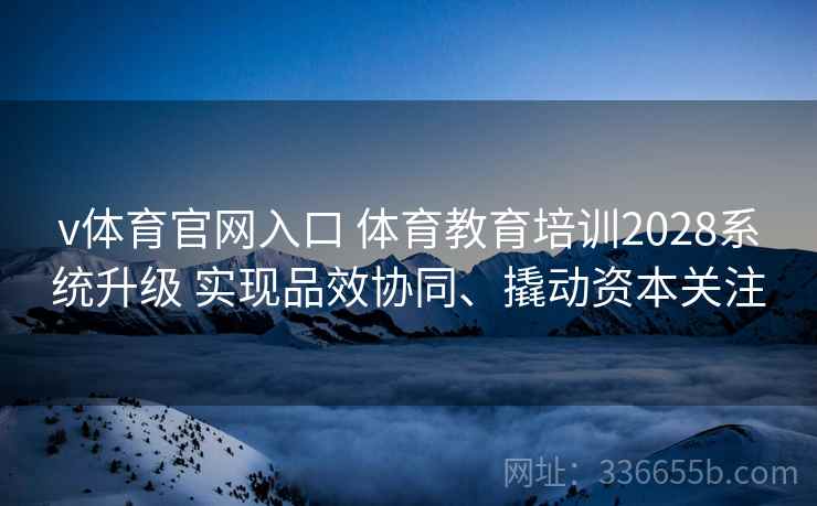 v体育官网入口 体育教育培训2028系统升级 实现品效协同、撬动资本关注