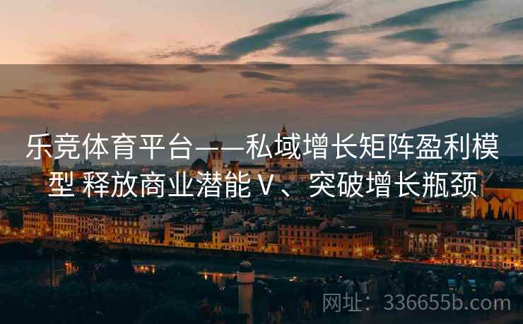乐竞体育平台——私域增长矩阵盈利模型 释放商业潜能Ⅴ、突破增长瓶颈