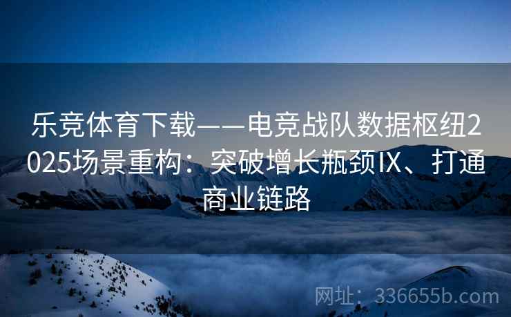 乐竞体育下载——电竞战队数据枢纽2025场景重构：突破增长瓶颈Ⅸ、打通商业链路