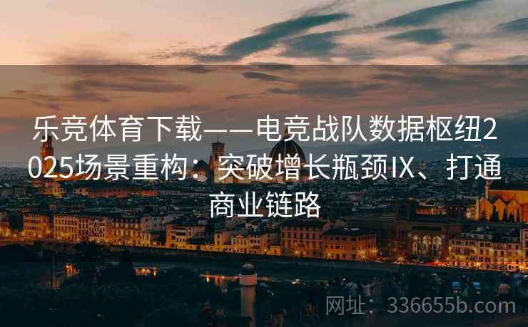 乐竞体育下载——电竞战队数据枢纽2025场景重构：突破增长瓶颈Ⅸ、打通商业链路