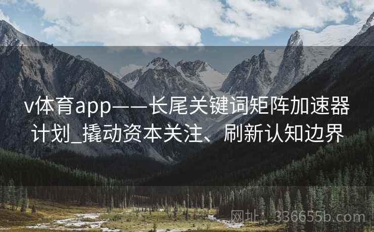 v体育app——长尾关键词矩阵加速器计划_撬动资本关注、刷新认知边界