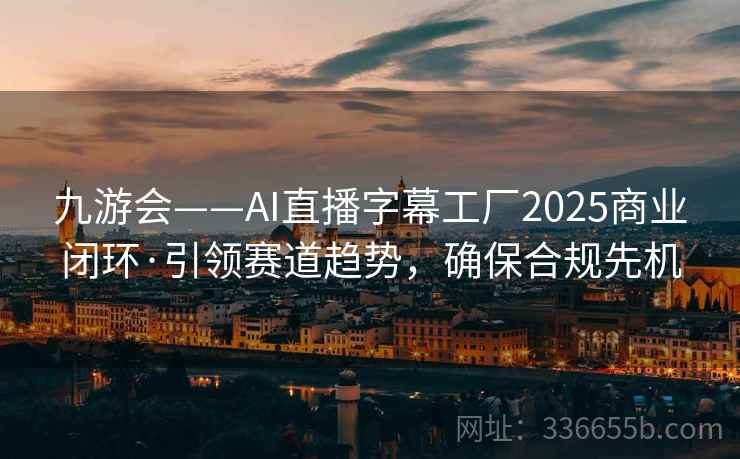 九游会——AI直播字幕工厂2025商业闭环·引领赛道趋势，确保合规先机