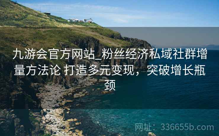 九游会官方网站_粉丝经济私域社群增量方法论 打造多元变现，突破增长瓶颈