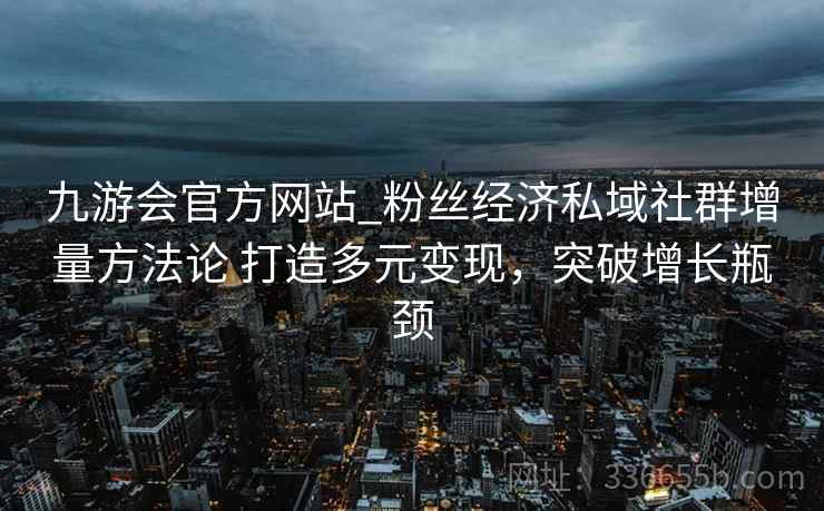 九游会官方网站_粉丝经济私域社群增量方法论 打造多元变现，突破增长瓶颈