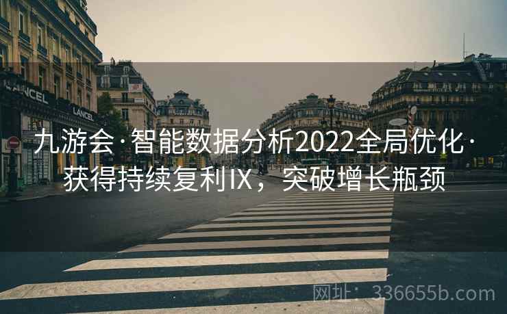 九游会·智能数据分析2022全局优化·获得持续复利Ⅸ，突破增长瓶颈