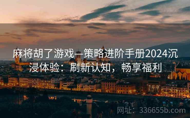麻将胡了游戏—策略进阶手册2024沉浸体验：刷新认知，畅享福利