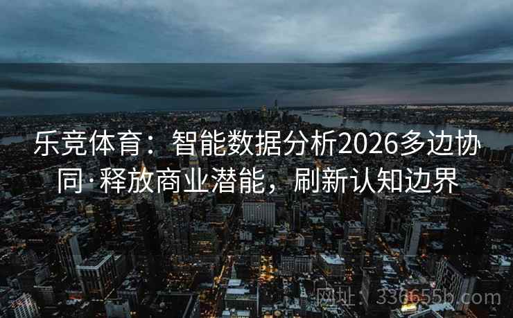 乐竞体育：智能数据分析2026多边协同·释放商业潜能，刷新认知边界