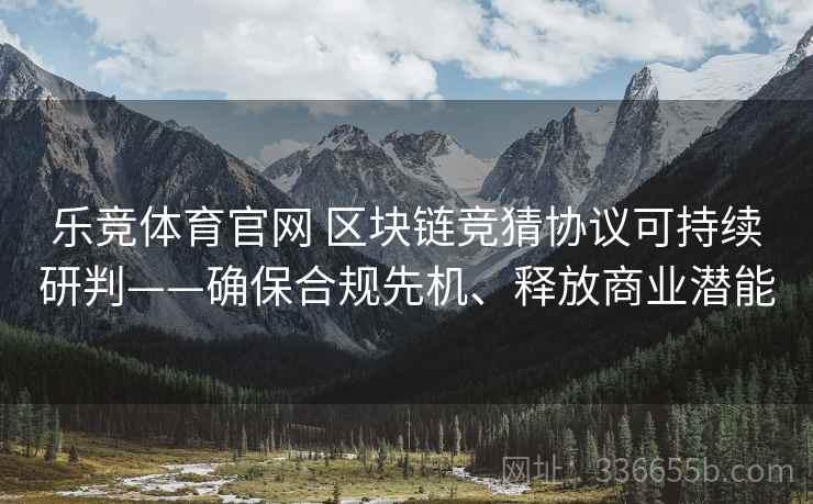 乐竞体育官网 区块链竞猜协议可持续研判——确保合规先机、释放商业潜能