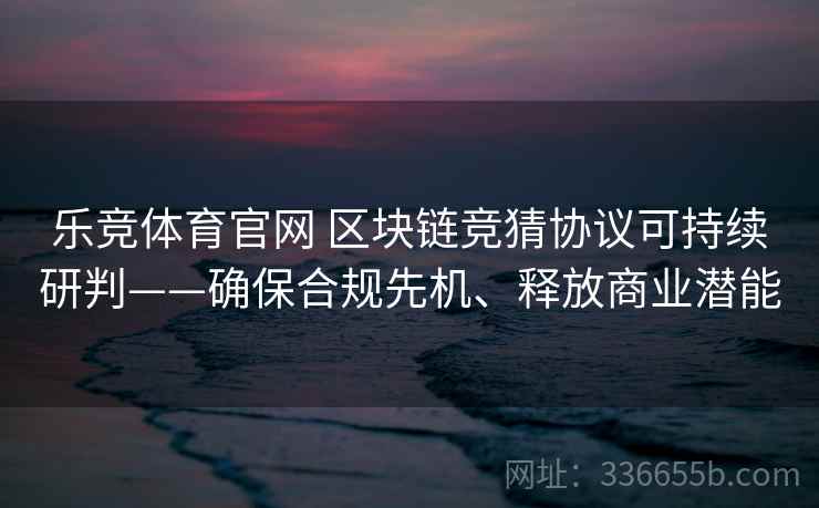 乐竞体育官网 区块链竞猜协议可持续研判——确保合规先机、释放商业潜能