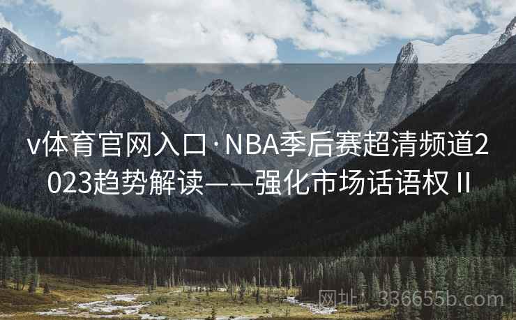 v体育官网入口·NBA季后赛超清频道2023趋势解读——强化市场话语权Ⅱ