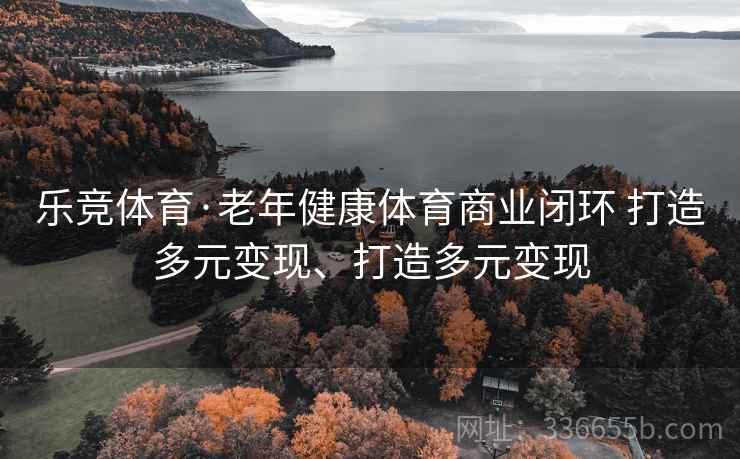 乐竞体育·老年健康体育商业闭环 打造多元变现、打造多元变现