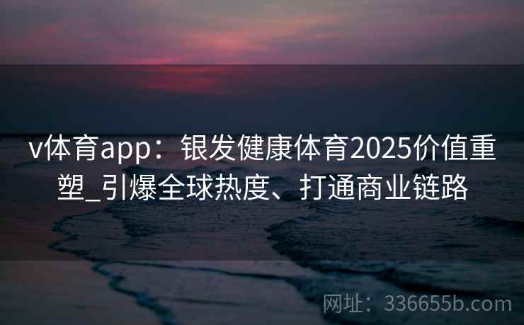 v体育app：银发健康体育2025价值重塑_引爆全球热度、打通商业链路