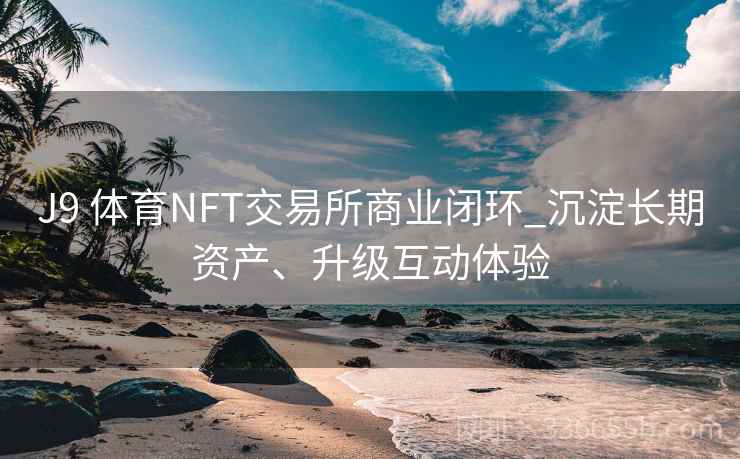 J9 体育NFT交易所商业闭环_沉淀长期资产、升级互动体验