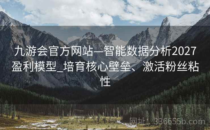 九游会官方网站—智能数据分析2027盈利模型_培育核心壁垒、激活粉丝粘性