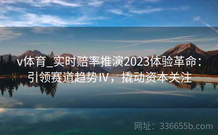 v体育_实时赔率推演2023体验革命：引领赛道趋势Ⅳ，撬动资本关注