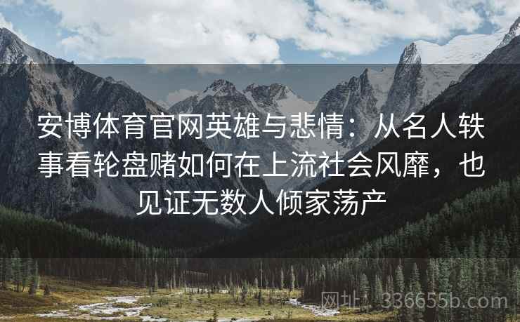 安博体育官网英雄与悲情：从名人轶事看轮盘赌如何在上流社会风靡，也见证无数人倾家荡产