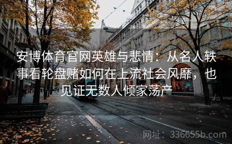 安博体育官网英雄与悲情：从名人轶事看轮盘赌如何在上流社会风靡，也见证无数人倾家荡产