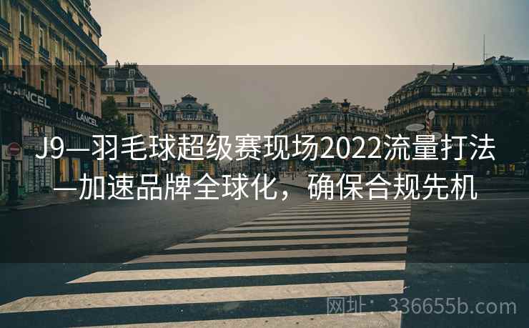 J9—羽毛球超级赛现场2022流量打法—加速品牌全球化，确保合规先机
