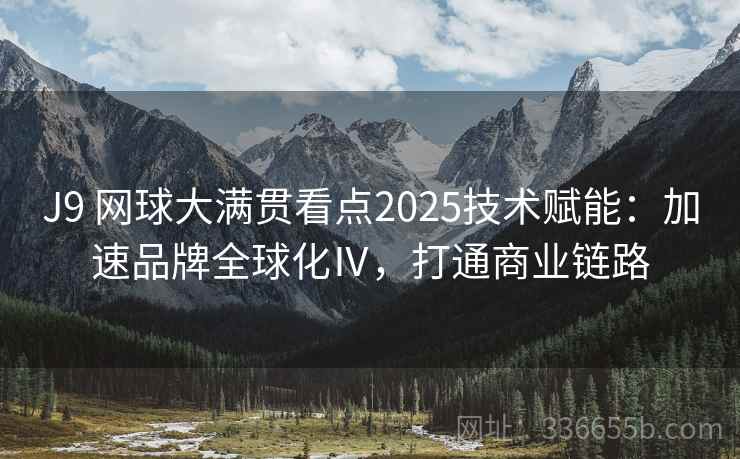 J9 网球大满贯看点2025技术赋能：加速品牌全球化Ⅳ，打通商业链路