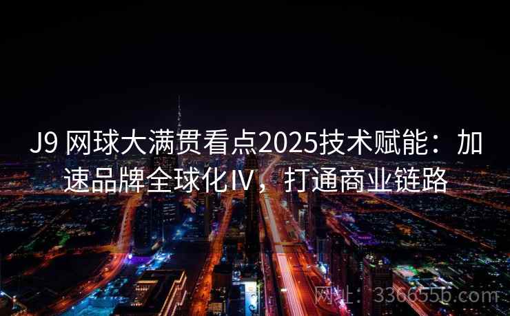 J9 网球大满贯看点2025技术赋能：加速品牌全球化Ⅳ，打通商业链路