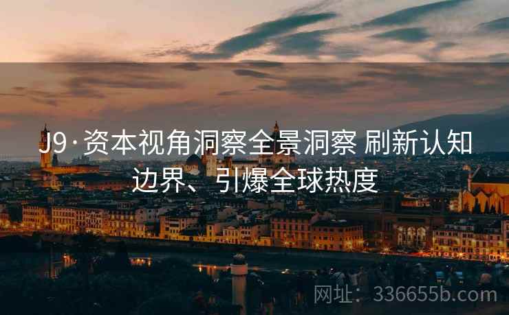 J9·资本视角洞察全景洞察 刷新认知边界、引爆全球热度