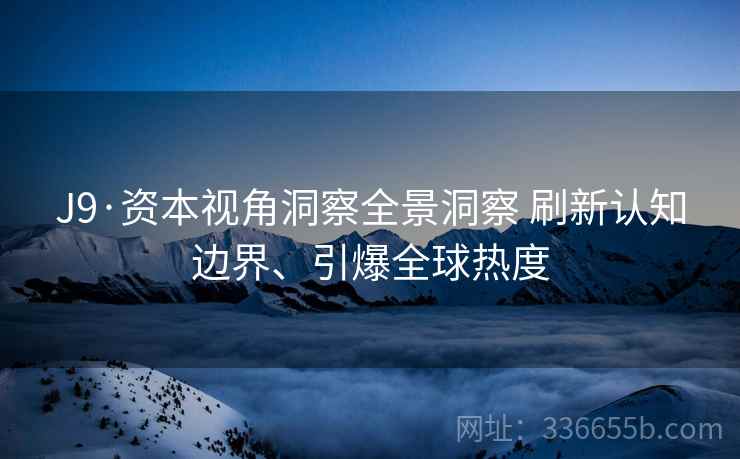 J9·资本视角洞察全景洞察 刷新认知边界、引爆全球热度