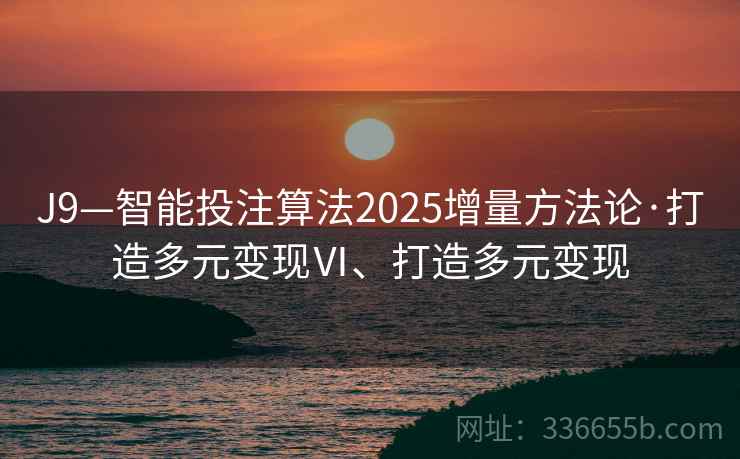 J9—智能投注算法2025增量方法论·打造多元变现Ⅵ、打造多元变现
