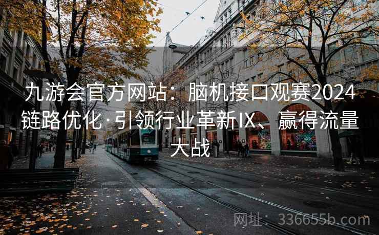 九游会官方网站：脑机接口观赛2024链路优化·引领行业革新Ⅸ、赢得流量大战