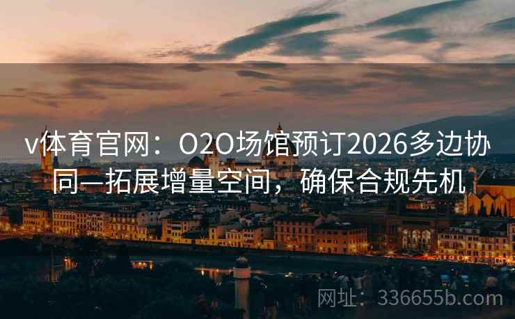 v体育官网：O2O场馆预订2026多边协同—拓展增量空间，确保合规先机