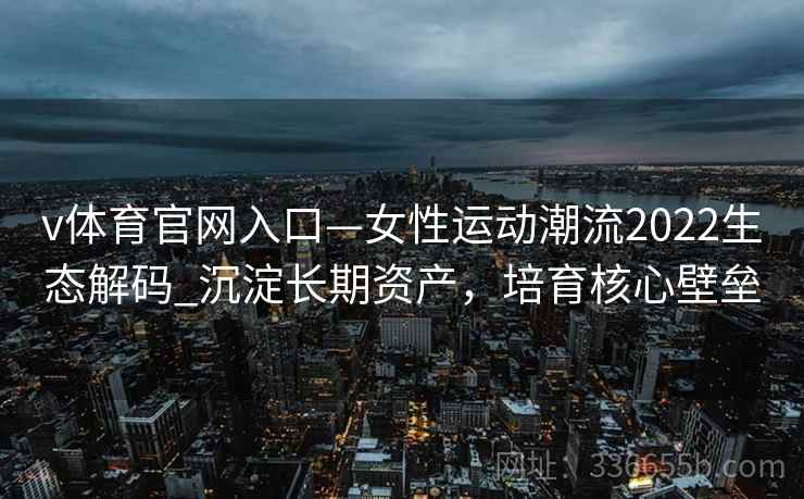 v体育官网入口—女性运动潮流2022生态解码_沉淀长期资产，培育核心壁垒