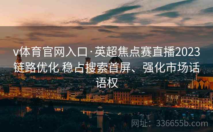 v体育官网入口·英超焦点赛直播2023链路优化 稳占搜索首屏、强化市场话语权