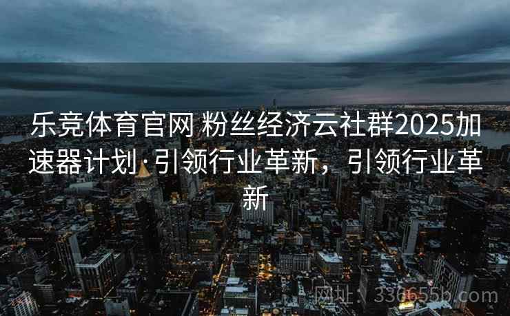 乐竞体育官网 粉丝经济云社群2025加速器计划·引领行业革新，引领行业革新