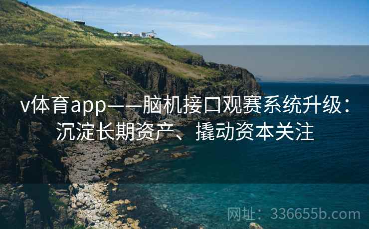 v体育app——脑机接口观赛系统升级：沉淀长期资产、撬动资本关注
