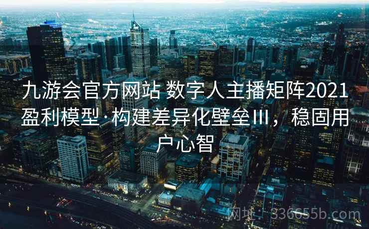 九游会官方网站 数字人主播矩阵2021盈利模型·构建差异化壁垒Ⅲ，稳固用户心智