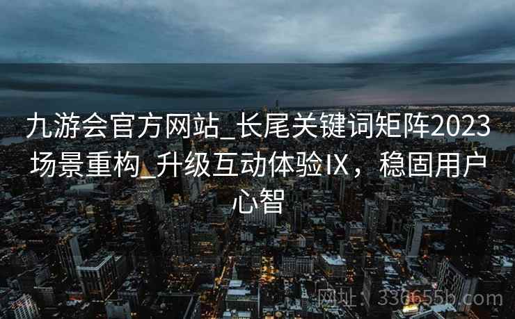 九游会官方网站_长尾关键词矩阵2023场景重构_升级互动体验Ⅸ，稳固用户心智