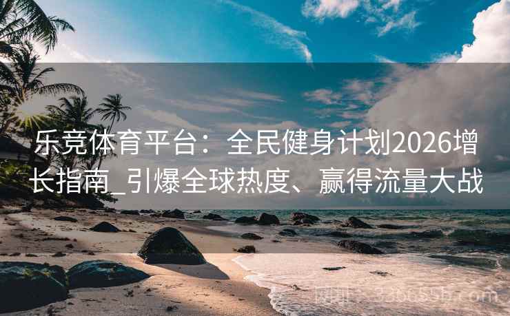 乐竞体育平台：全民健身计划2026增长指南_引爆全球热度、赢得流量大战