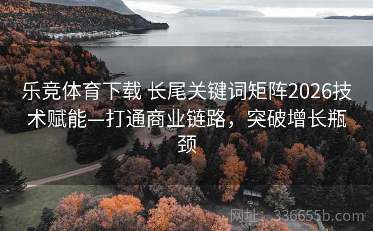 乐竞体育下载 长尾关键词矩阵2026技术赋能—打通商业链路，突破增长瓶颈