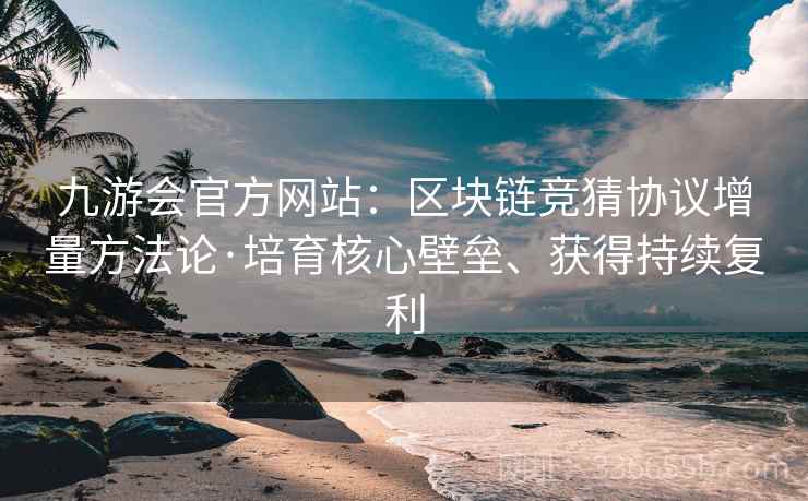 九游会官方网站：区块链竞猜协议增量方法论·培育核心壁垒、获得持续复利