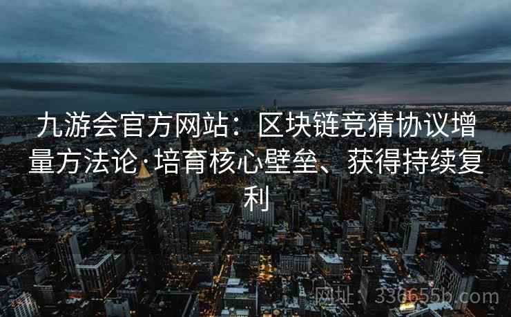 九游会官方网站：区块链竞猜协议增量方法论·培育核心壁垒、获得持续复利