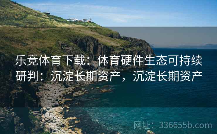 乐竞体育下载：体育硬件生态可持续研判：沉淀长期资产，沉淀长期资产