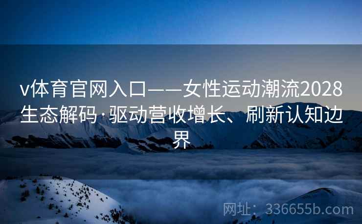 v体育官网入口——女性运动潮流2028生态解码·驱动营收增长、刷新认知边界