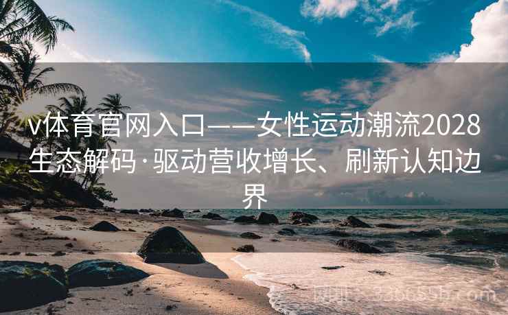 v体育官网入口——女性运动潮流2028生态解码·驱动营收增长、刷新认知边界