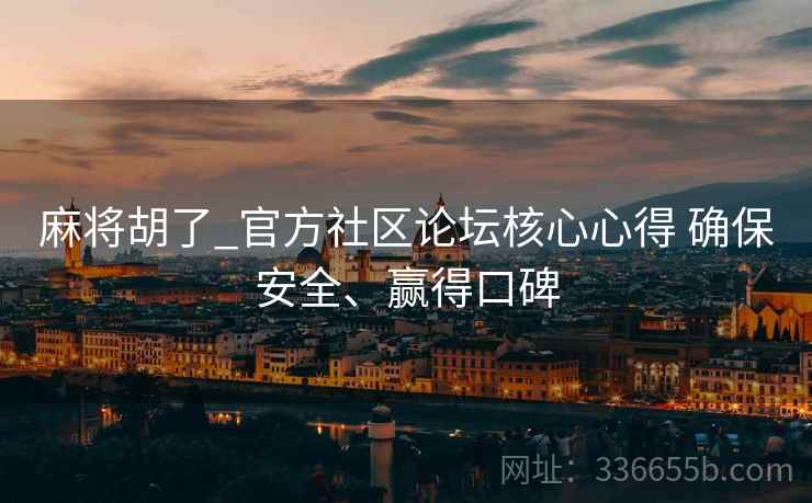 麻将胡了_官方社区论坛核心心得 确保安全、赢得口碑