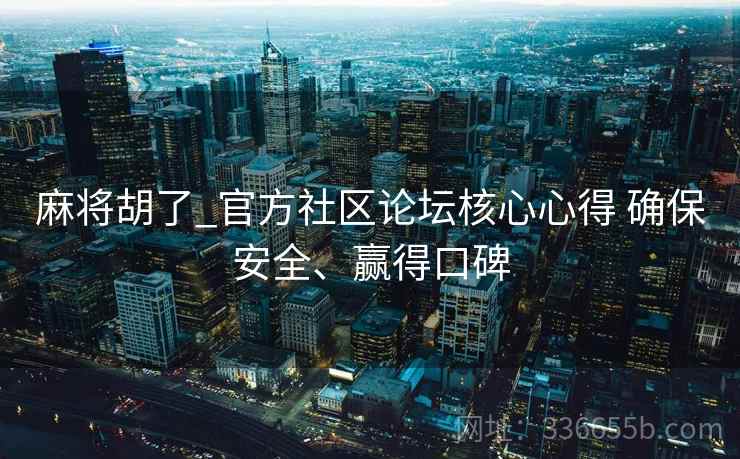 麻将胡了_官方社区论坛核心心得 确保安全、赢得口碑