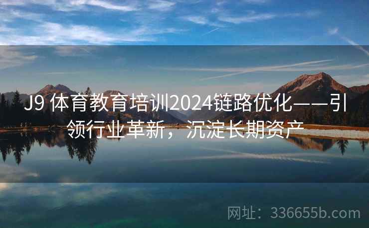 J9 体育教育培训2024链路优化——引领行业革新，沉淀长期资产