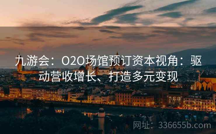 九游会：O2O场馆预订资本视角：驱动营收增长、打造多元变现
